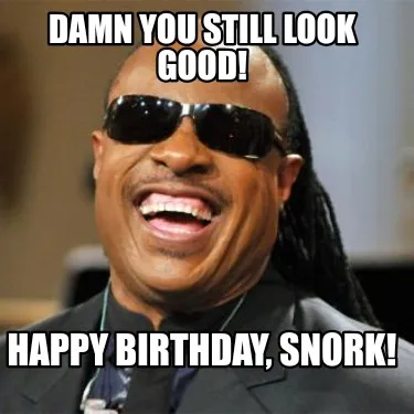 Damn You Still Look Good! Happy Birthday, Snork!