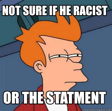 Not sure if he racist Or the statment
