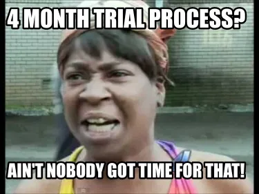 Funny 4 month trial process? Ain't nobody got time for that!