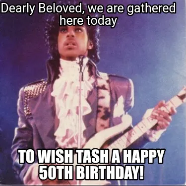 Dearly Beloved, we are gathered here today To wish Tash a HAPPY 50th BIRTHDAY!