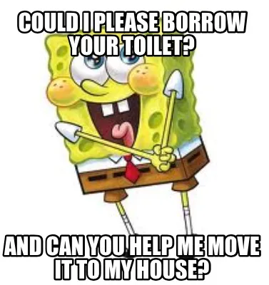Could i please borrow your toilet? And can you help me move it to My house?
