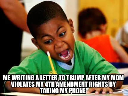 Funny me writing a letter to trump after my mom violates my 4th amendment rights by t