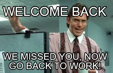 Funny welcome back we missed you, now go back to work!