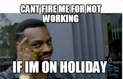 Cant fire me for not working If im on holiday