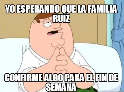 Yo esperando que la familia ruiz confirme algo para el fin de semana