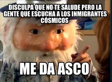 Disculpa que no te salude pero la gente que escucha a los inmigrantes cósmicos