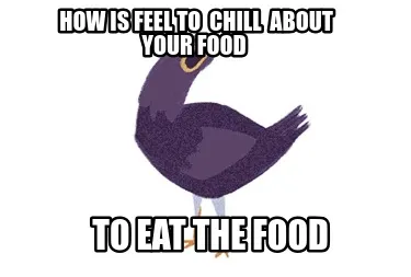 Funny How is feel to chill about your food To eat the food