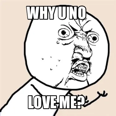 Why U no Love me?
