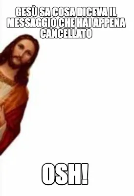 Gesù sa cosa diceva il messaggio che hai appena cancellato osh!