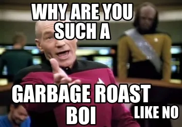 Why are you such a garbage roast boi like no