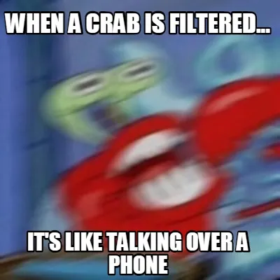Funny When a crab is filtered... it's like talking over a phone
