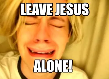 Leave jesus Alone!