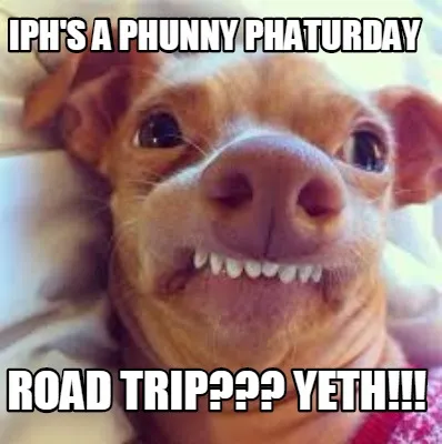 Iphs A Phunny Phaturday Road Trip Yeth