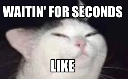 Funny waitin' for seconds Like