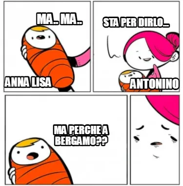 ANNA LISA STA PER DIRLO... MA.. MA.. ANTONINO MA PERCHE A BERGAMO??