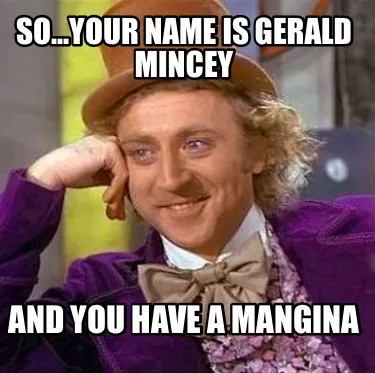 Funny So...Your name is Gerald Mincey And you have a MANGINA