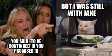 Funny but i was still with jake you said “to be continued”!!! YOU PROMISED !!!