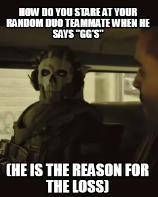 Funny How do you stare at your random duo teammate when he says "gg's" (he is the reas