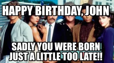 Happy Birthday, John Sadly you were born just a little too late!!