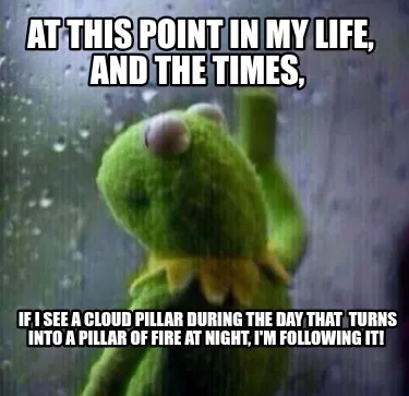 Funny At this point in my life, and the times, If I see a cloud pillar during the day