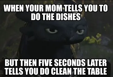 When your mom tells you to do the dishes but then five seconds later tells you d