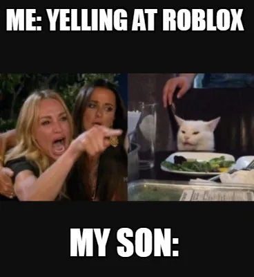 Me: yelling at roblox my son: