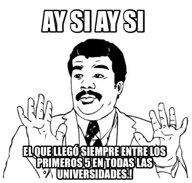 Ay si ay si El que llegó siempre entre los primeros 5 en todas las universidade