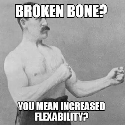 Broken bone? YOU MEAN INCREASED FLEXABILITY?