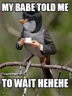 Funny my babe told me to wait hehehe