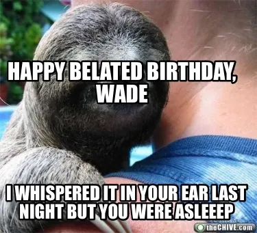 Happy belated birthday, Wade I whispered it in your ear last night but you were