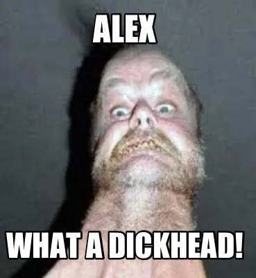 Funny Alex What a Dickhead!