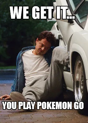 Funny We get it... You play Pokemon go