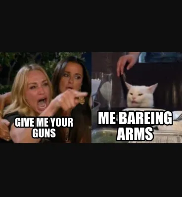 Funny give me your guns Me bareing arms