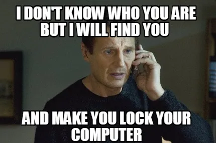 I don't know who you are but i will find you and make you lock your computer