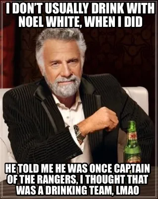 Funny I don’t usually drink with Noel White, when I did He told me he was once capta