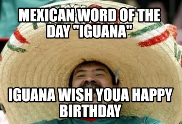 Mexican Word Of The Day Iguana Iguana Wish Youa Happy Birthday