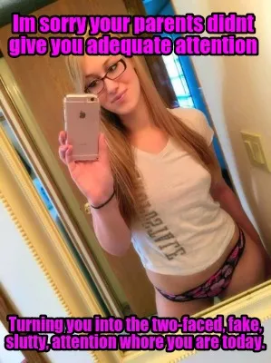 Im sorry your parents didnt give you adequate attention Turning you into the two