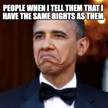 Funny people when i tell them that i have the same rights as them