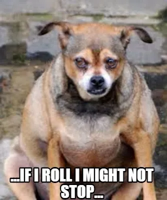 ...if i roll i might not stop...