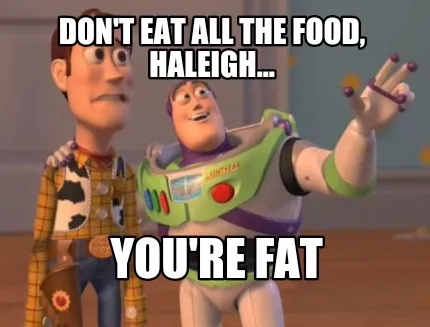 Don't eat all the food, Haleigh... You're fat