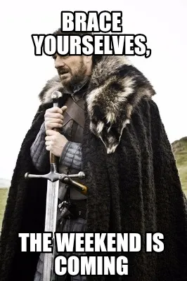 Brace Yourselves, The Weekend is coming
