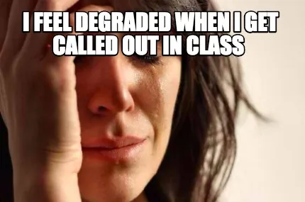 Funny I feel degraded when I get called out in class