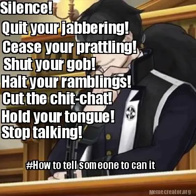 Silence! Quit your jabbering! Cease your prattling! Shut your gob! Halt your ram
