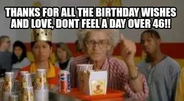 Thanks for all the birthday wishes and love, dont feel a day over 46!!