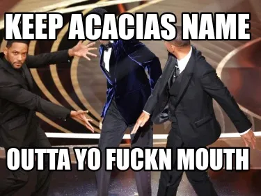 Keep acacias name Outta yo fuckn mouth