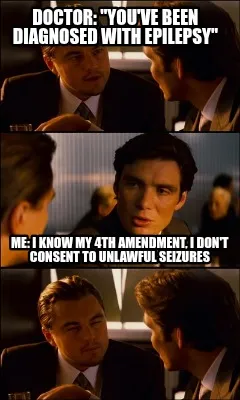 Doctor: "you've been diagnosed with epilepsy" Me: I know my 4th amendment, I do