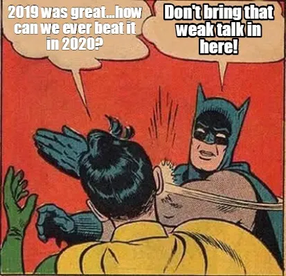 Funny 2019 was great...how can we ever beat it in 2020? Don't bring that weak talk in