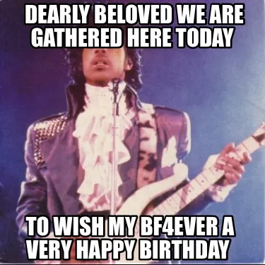 Dearly beloved we are gathered here today To wish my bf4ever a very happy birth