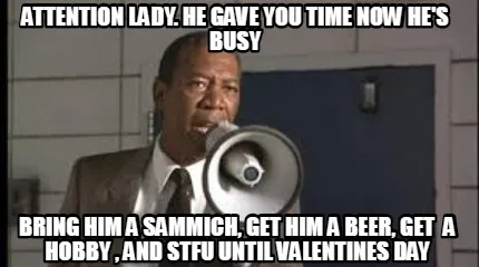 Funny Attention Lady. He gave you time now he's busy BRING HIM A SAMMICH, GET HIM A BE