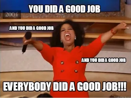 You did a good job everybody did a good job!!! And you did a good job And you di